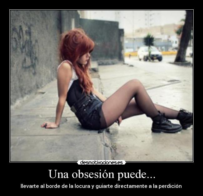 Una obsesión puede... - llevarte al borde de la locura y guiarte directamente a la perdición 