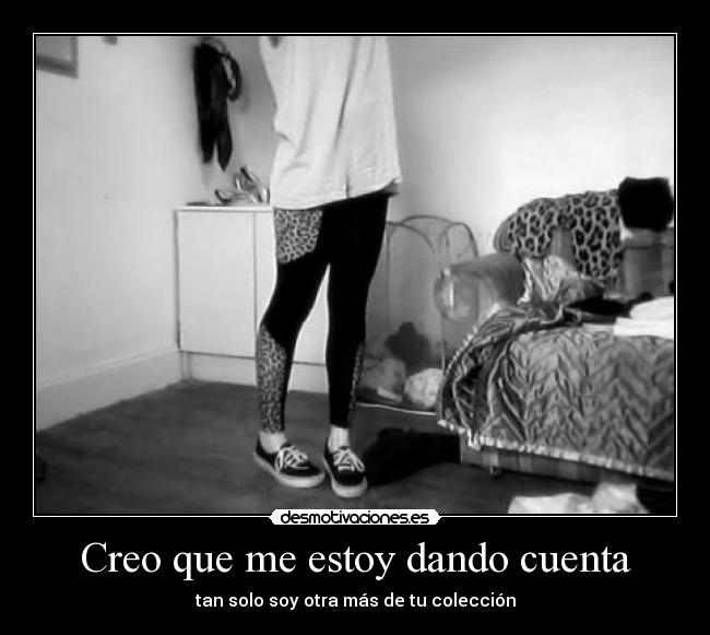 Creo que me estoy dando cuenta - tan solo soy otra más de tu colección