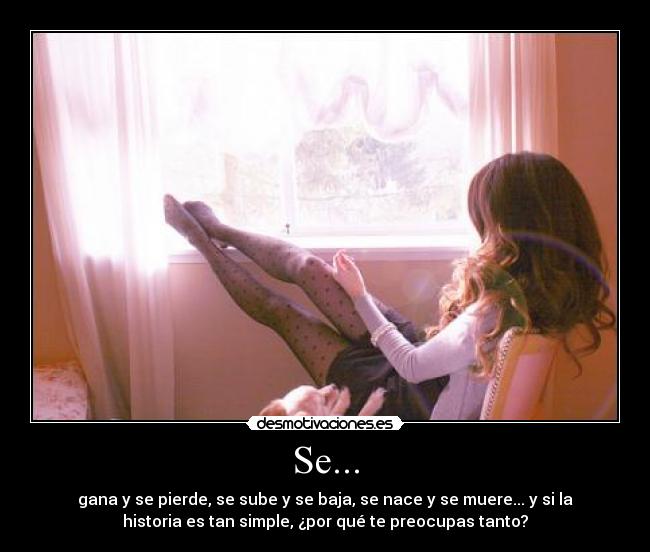 Se... - gana y se pierde, se sube y se baja, se nace y se muere... y si la
historia es tan simple, ¿por qué te preocupas tanto?