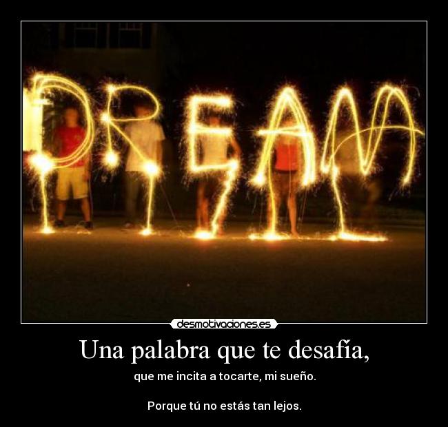 Una palabra que te desafía, - que me incita a tocarte, mi sueño.

Porque tú no estás tan lejos.
