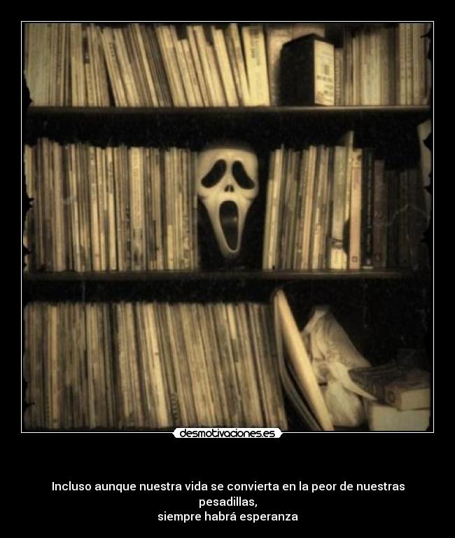- Incluso aunque nuestra vida se convierta en la peor de nuestras pesadillas,
siempre habrá esperanza