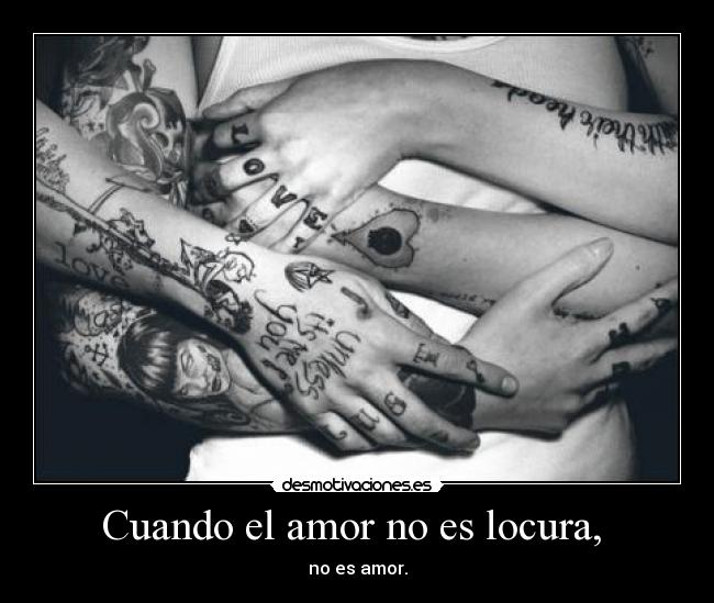 Cuando el amor no es locura,  - no es amor.