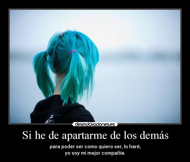 Si he de apartarme de los demás - para poder ser como quiero ser, lo haré,
yo soy mi mejor compañía.