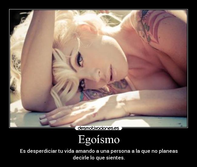 Egoísmo - Es desperdiciar tu vida amando a una persona a la que no planeas
decirle lo que sientes.