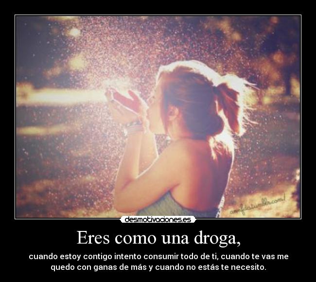 Eres como una droga, -