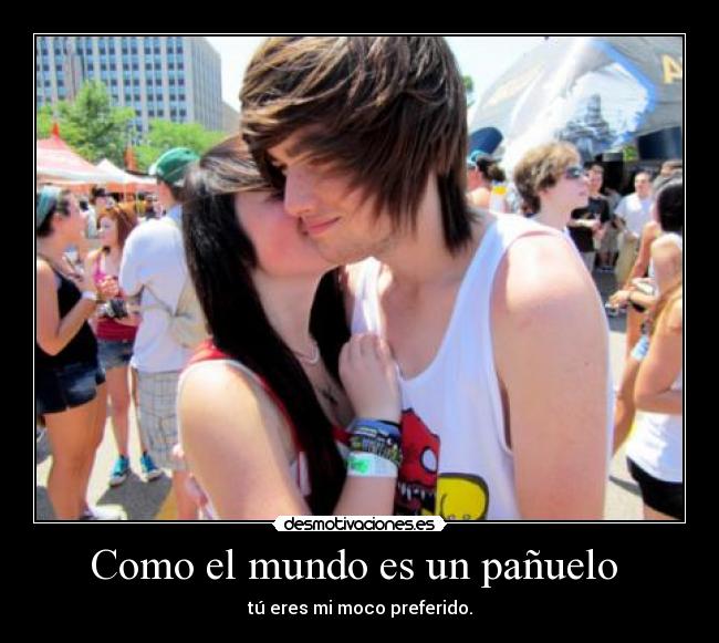 Como el mundo es un pañuelo  - tú eres mi moco preferido.