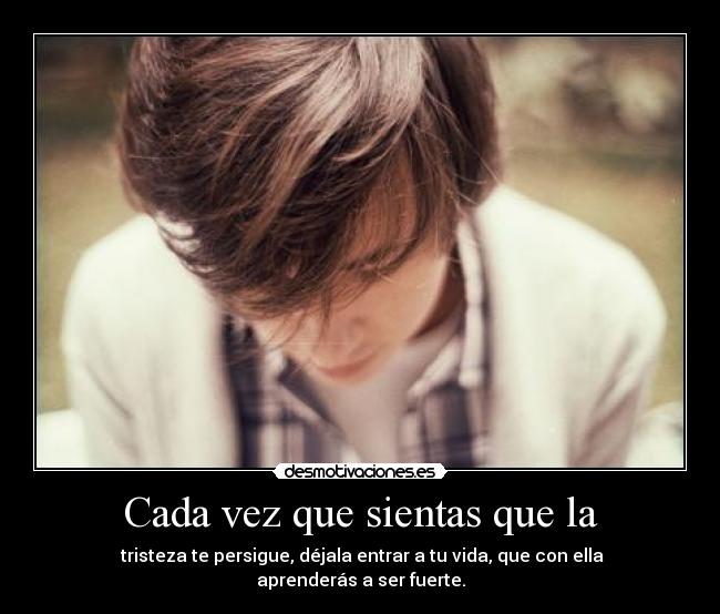 Cada vez que sientas que la - tristeza te persigue, déjala entrar a tu vida, que con ella aprenderás a ser fuerte.
