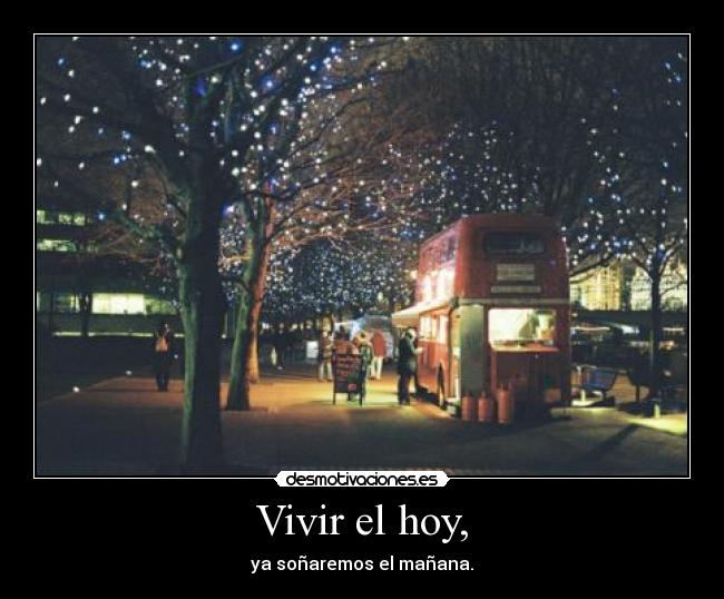 Vivir el hoy, - ya soñaremos el mañana.