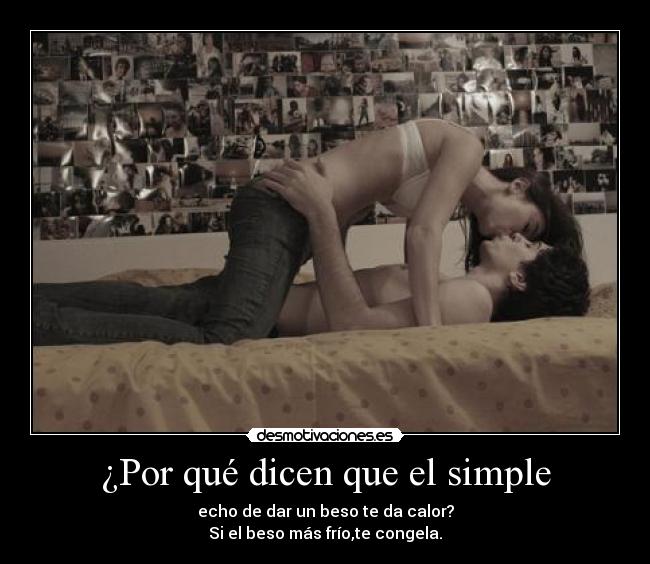 ¿Por qué dicen que el simple - echo de dar un beso te da calor?
Si el beso más frío,te congela.