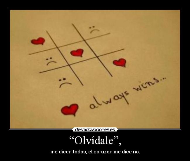 “Olvídale”, - me dicen todos, el corazon me dice no.