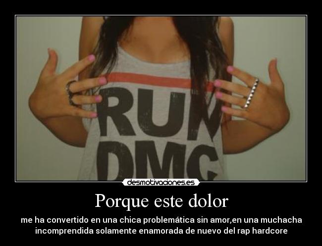 Porque este dolor - me ha convertido en una chica problemática sin amor,en una muchacha
incomprendida solamente enamorada de nuevo del rap hardcore