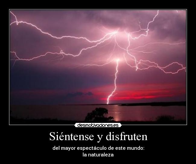 Siéntense y disfruten - del mayor espectáculo de este mundo:
la naturaleza