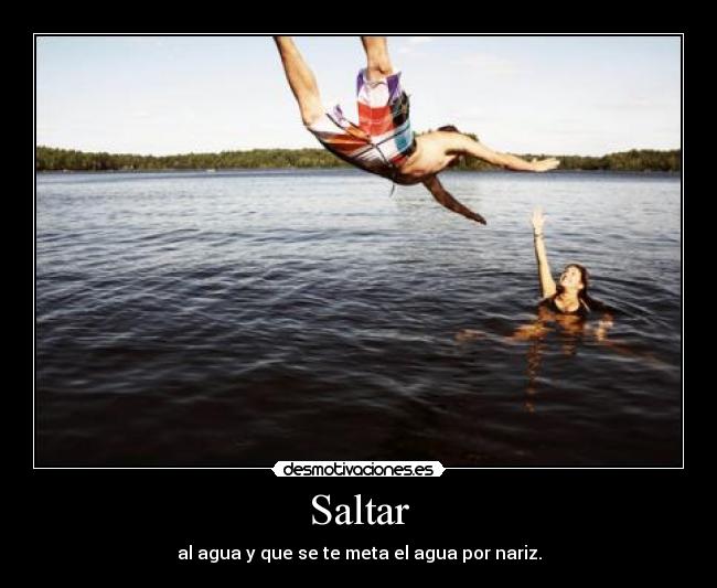 Saltar - al agua y que se te meta el agua por nariz.