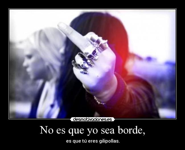 No es que yo sea borde, - es que tú eres gilipollas.