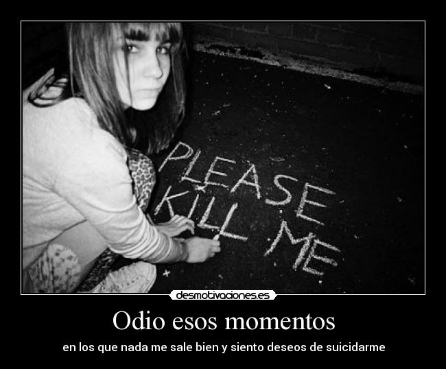 Odio esos momentos - en los que nada me sale bien y siento deseos de suicidarme