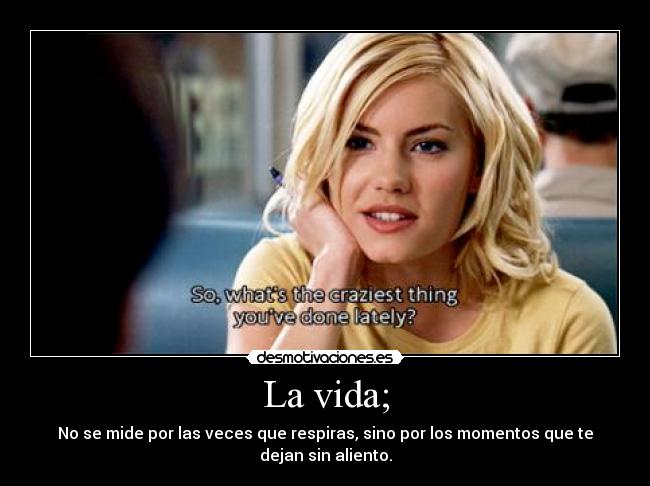 La vida; - No se mide por las veces que respiras, sino por los momentos que te dejan sin aliento.