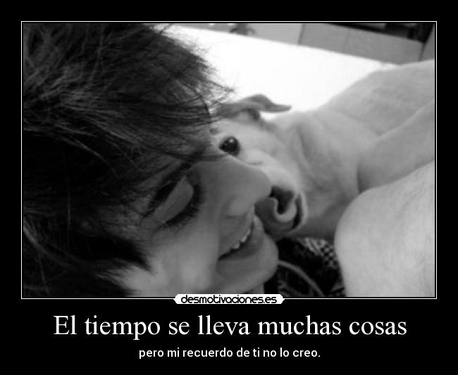 El tiempo se lleva muchas cosas - pero mi recuerdo de ti no lo creo.