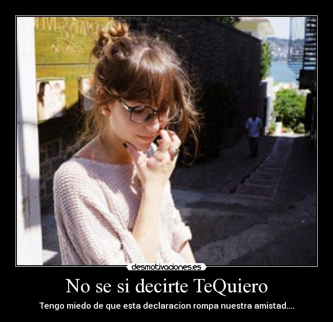 No se si decirte TeQuiero - Tengo miedo de que esta declaracion rompa nuestra amistad....