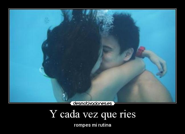 Y cada vez que ries - rompes mi rutina