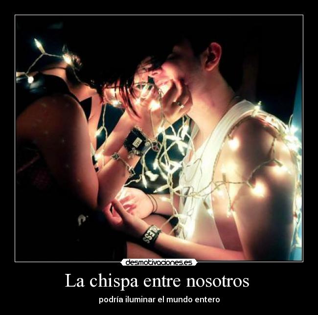 La chispa entre nosotros - podría iluminar el mundo entero