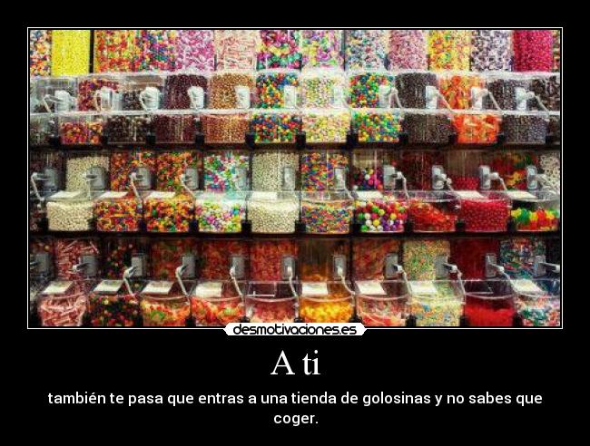 A ti - también te pasa que entras a una tienda de golosinas y no sabes que coger.