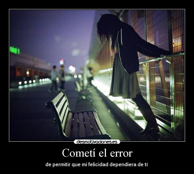 Cometí el error - de permitir que mi felicidad dependiera de tí 