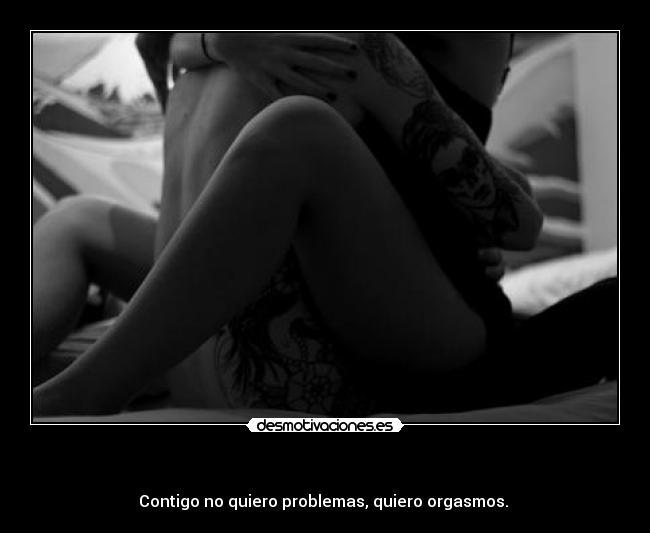 - Contigo no quiero problemas, quiero orgasmos.