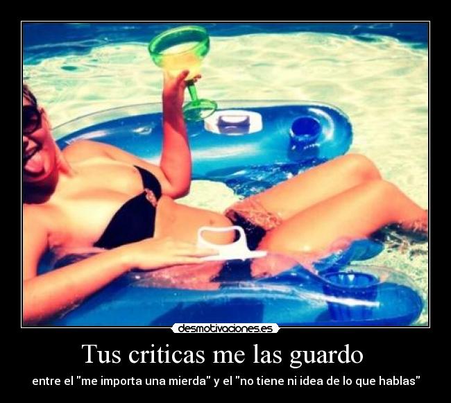 Tus criticas me las guardo - entre el me importa una mierda y el no tiene ni idea de lo que hablas