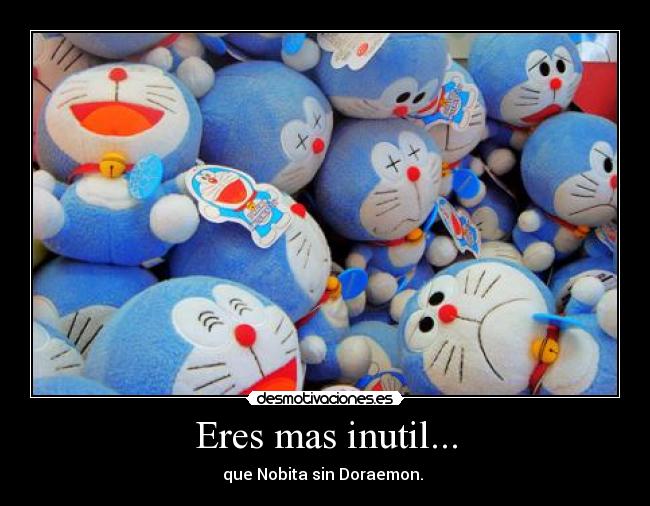 Eres mas inutil... -