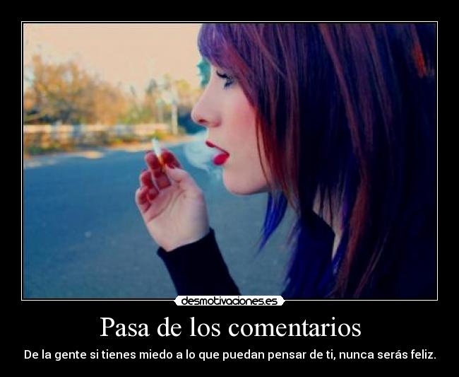 Pasa de los comentarios - De la gente si tienes miedo a lo que puedan pensar de ti, nunca serás feliz.