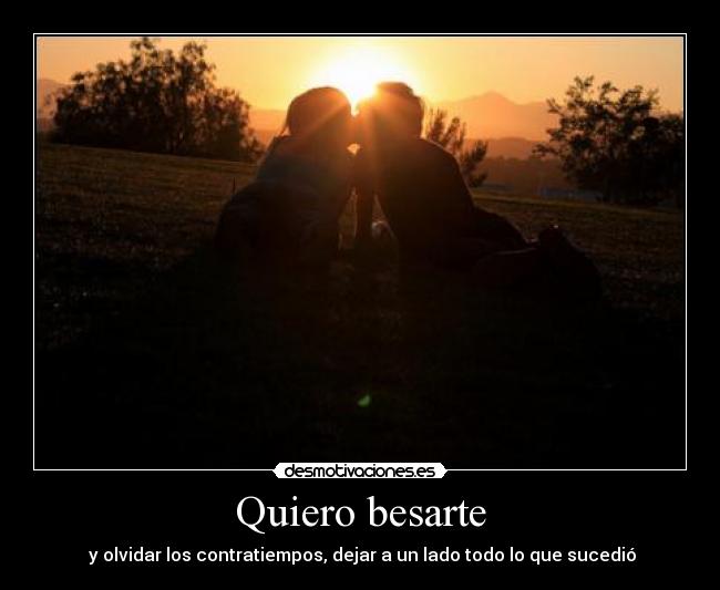 Quiero besarte - y olvidar los contratiempos, dejar a un lado todo lo que sucedió