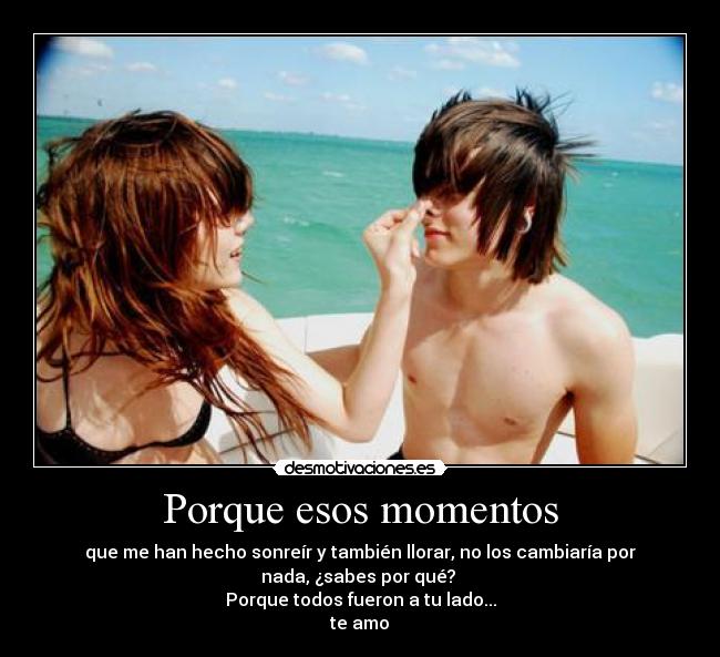 Porque esos momentos - que me han hecho sonreír y también llorar, no los cambiaría por
nada, ¿sabes por qué?
Porque todos fueron a tu lado...
te amo♥