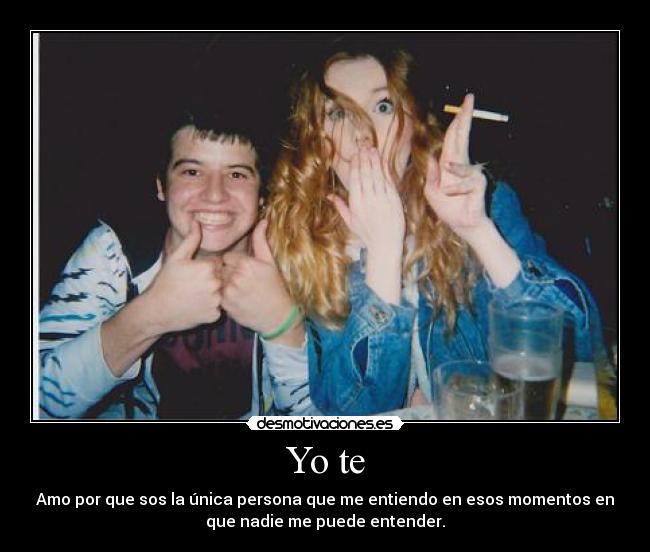 Yo te - Amo por que sos la única persona que me entiendo en esos momentos en
que nadie me puede entender.