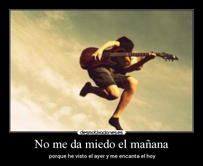 No me da miedo el mañana - porque he visto el ayer y me encanta el hoy
