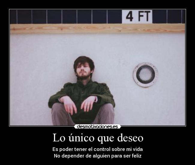 Lo único que deseo - Es poder tener el control sobre mi vida
No depender de alguien para ser feliz