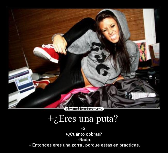 +¿Eres una puta? - -Si.
+¿Cuánto cobras?
-Nada.
+ Entonces eres una zorra , porque estas en practicas.