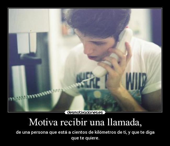 Motiva recibir una llamada, - de una persona que está a cientos de kilómetros de ti, y que te diga que te quiere.