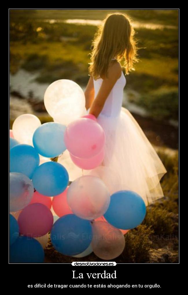 La verdad - es difícil de tragar cuando te estás ahogando en tu orgullo.
