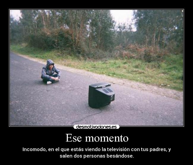 Ese momento - Incomodo, en el que estás viendo la televisión con tus padres, y
salen dos personas besándose.