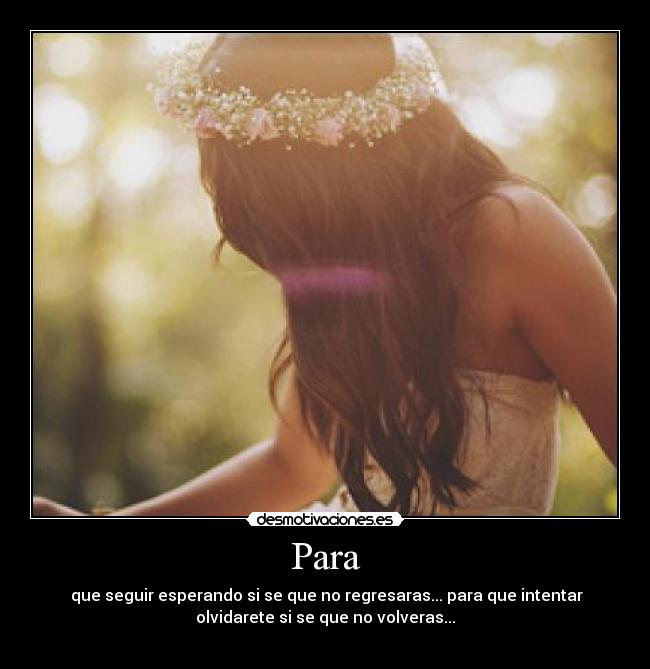 Para -  que seguir esperando si se que no regresaras... para que intentar
olvidarete si se que no volveras...
