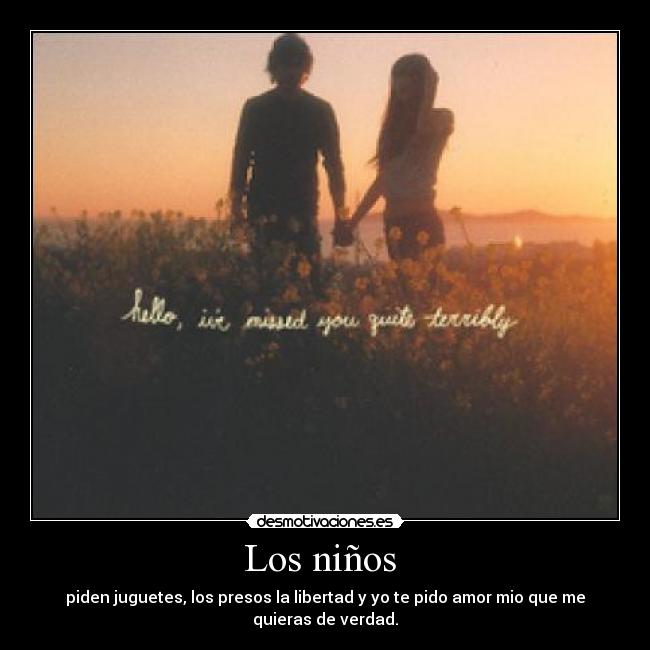 Los niños  - piden juguetes, los presos la libertad y yo te pido amor mio que me quieras de verdad.