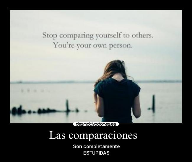 Las comparaciones   - Son completamente
ESTUPIDAS