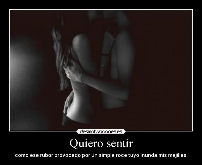 Quiero sentir - como ese rubor provocado por un simple roce tuyo inunda mis mejillas.