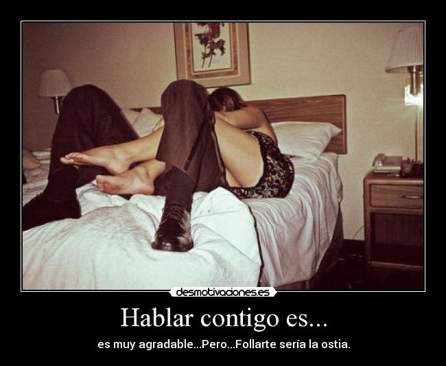 Hablar contigo es... - es muy agradable...Pero...Follarte sería la ostia.
