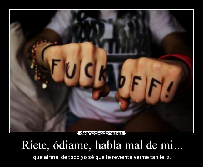 Ríete, ódiame, habla mal de mi... - que al final de todo yo sé que te revienta verme tan feliz.