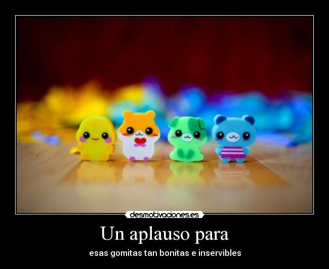 Un aplauso para - esas gomitas tan bonitas e inservibles