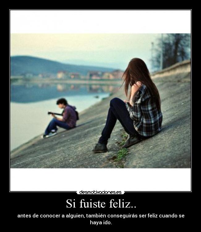 Si fuiste feliz.. - antes de conocer a alguien, también conseguirás ser feliz cuando se haya ido.