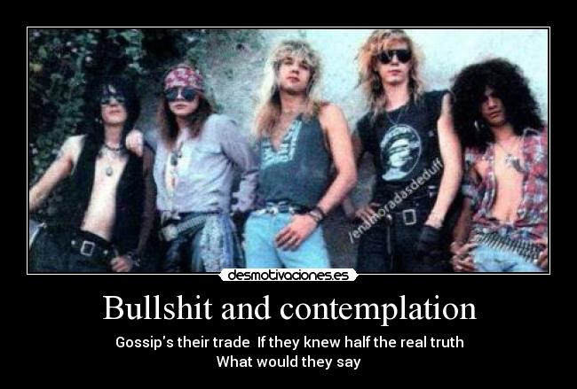 Bullshit and contemplation - Gossips their trade If they knew half the real truth
What would they say