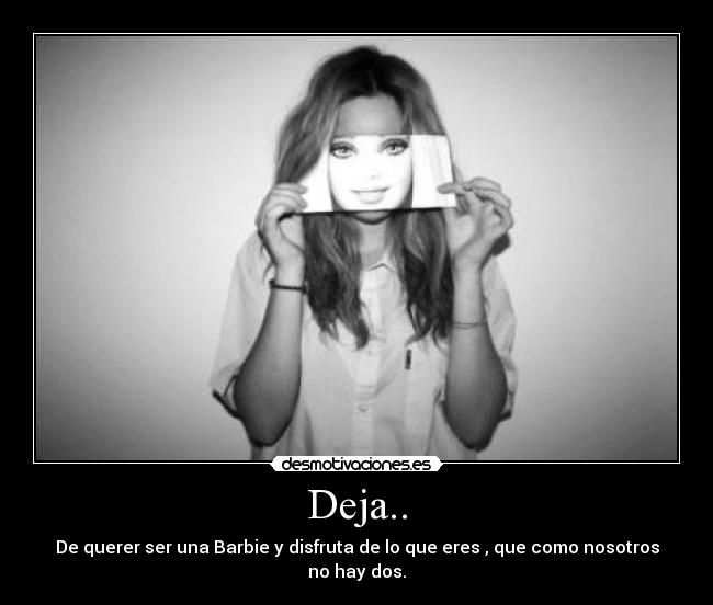 Deja.. - De querer ser una Barbie y disfruta de lo que eres , que como nosotros no hay dos.