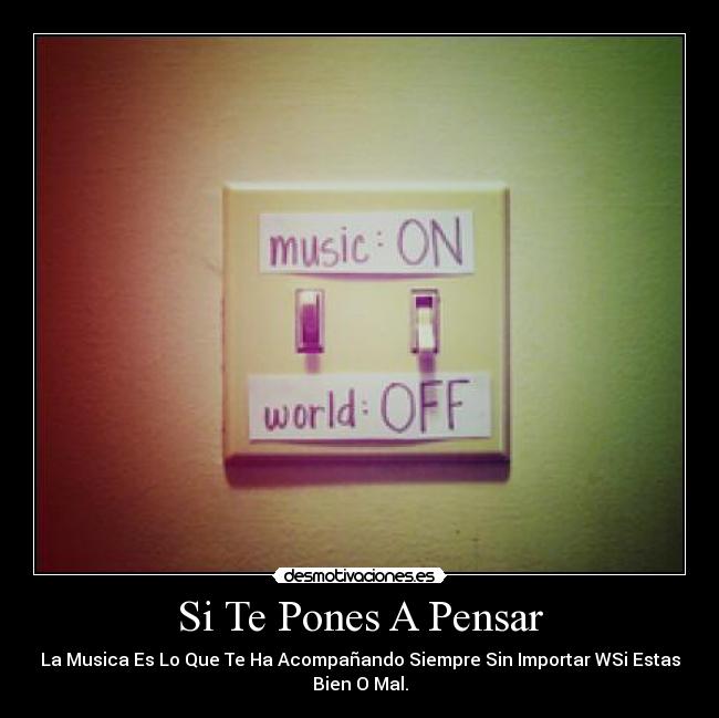 Si Te Pones A Pensar - La Musica Es Lo Que Te Ha Acompañando Siempre Sin Importar WSi Estas
Bien O Mal.
